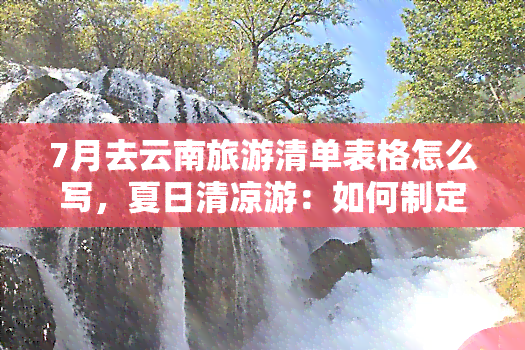 7月去云南旅游清单表格怎么写，夏日清凉游：如何制定7月云南旅游清单？