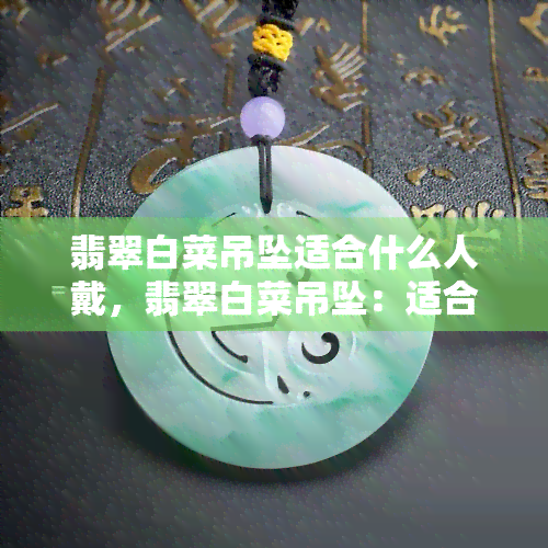 翡翠白菜吊坠适合什么人戴，翡翠白菜吊坠：适合哪些人群佩戴？