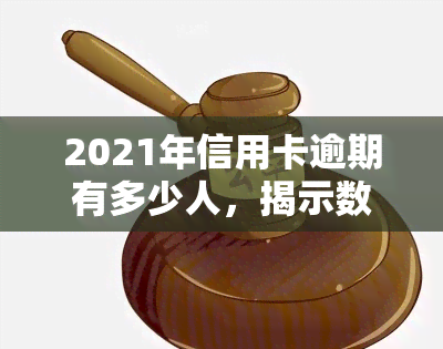 2021年信用卡逾期有多少人，揭示数据：2021年有多少人出现信用卡逾期情况？