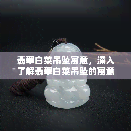 翡翠白菜吊坠寓意，深入了解翡翠白菜吊坠的寓意与文化内涵