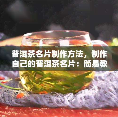 普洱茶名片制作方法，制作自己的普洱茶名片：简易教程与步骤