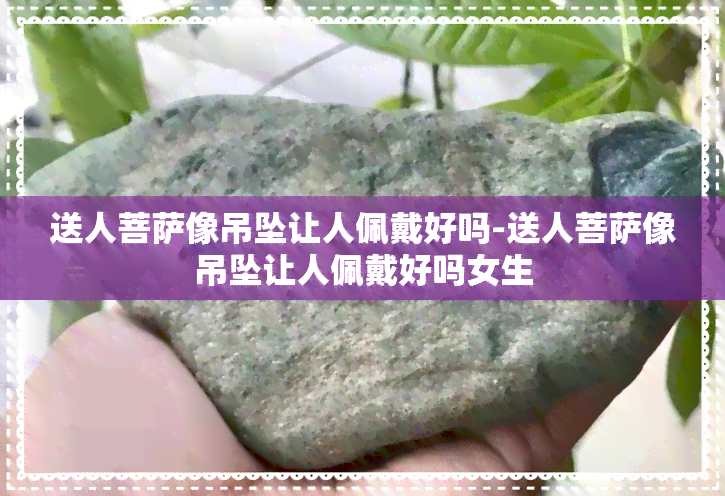 送人菩萨像吊坠让人佩戴好吗-送人菩萨像吊坠让人佩戴好吗女生