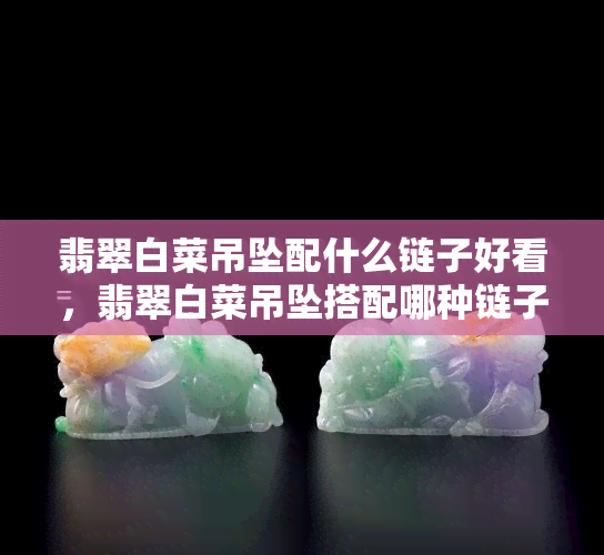 翡翠白菜吊坠配什么链子好看，翡翠白菜吊坠搭配哪种链子更出彩？