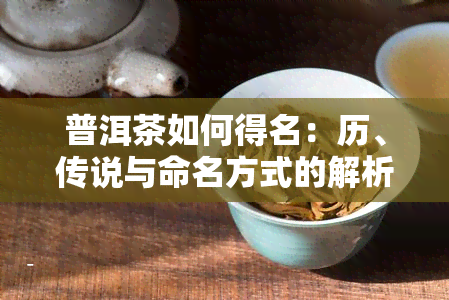 普洱茶如何得名：历、传说与命名方式的解析