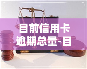 目前信用卡逾期总量-目前信用卡逾期总量是多少?