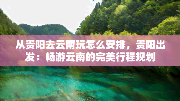 从贵阳去云南玩怎么安排，贵阳出发：畅游云南的完美行程规划