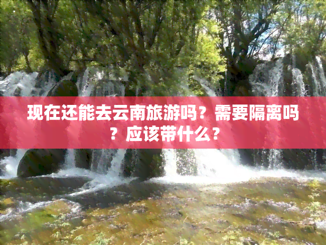 现在还能去云南旅游吗？需要隔离吗？应该带什么？