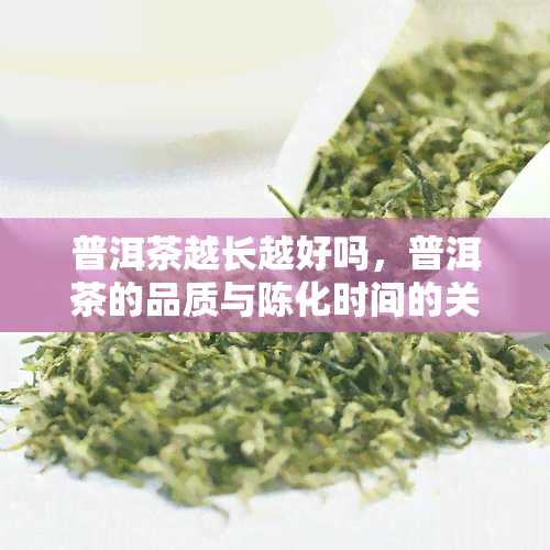 普洱茶越长越好吗，普洱茶的品质与陈化时间的关系：是越长越好吗？