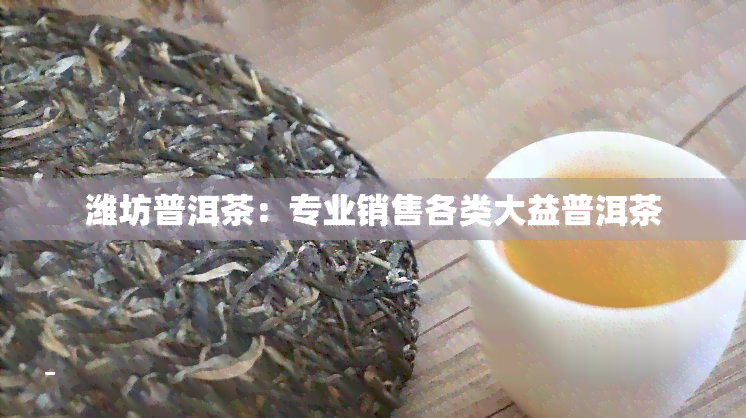 潍坊普洱茶：专业销售各类大益普洱茶