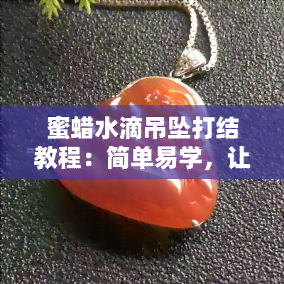 蜜蜡水滴吊坠打结教程：简单易学，让你的饰品更出彩！