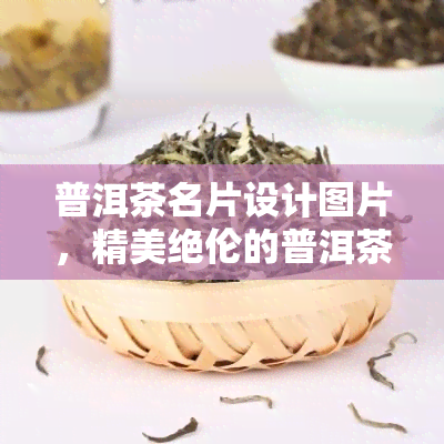 普洱茶名片设计图片，精美绝伦的普洱茶名片设计图片，让你的更具魅力！