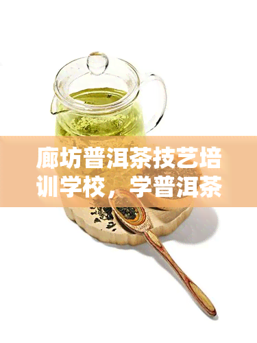 廊坊普洱茶技艺培训学校，学普洱茶制作工艺，来廊坊普洱茶技艺培训学校！