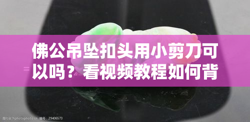 佛公吊坠扣头用小剪刀可以吗？看视频教程如何背面挖掉