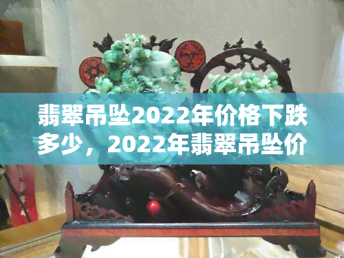 翡翠吊坠2022年价格下跌多少，2022年翡翠吊坠价格走势：预计会有多少跌幅？