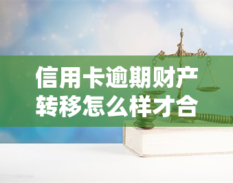 信用卡逾期财产转移怎么样才合法，探讨信用卡逾期财产转移的合法性