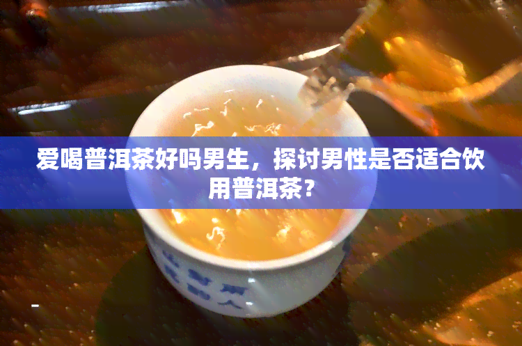 爱喝普洱茶好吗男生，探讨男性是否适合饮用普洱茶？