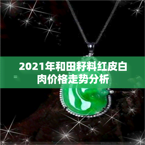 2021年和田籽料红皮白肉价格走势分析