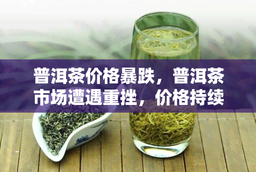 普洱茶价格暴跌，普洱茶市场遭遇重挫，价格持续走低！