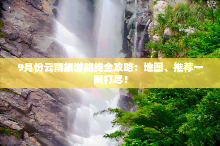 9月份云南旅游路线全攻略：地图、推荐一网打尽！