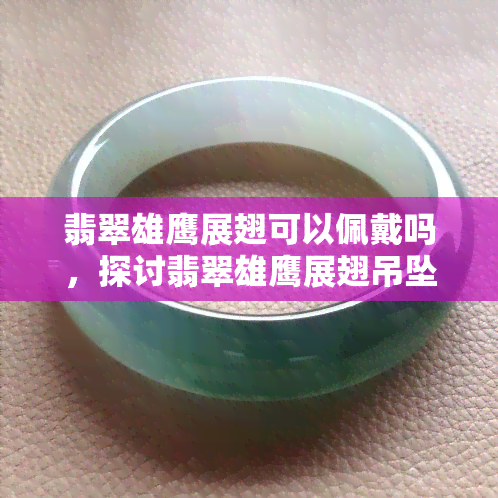 翡翠雄鹰展翅可以佩戴吗，探讨翡翠雄鹰展翅吊坠的佩戴可能性