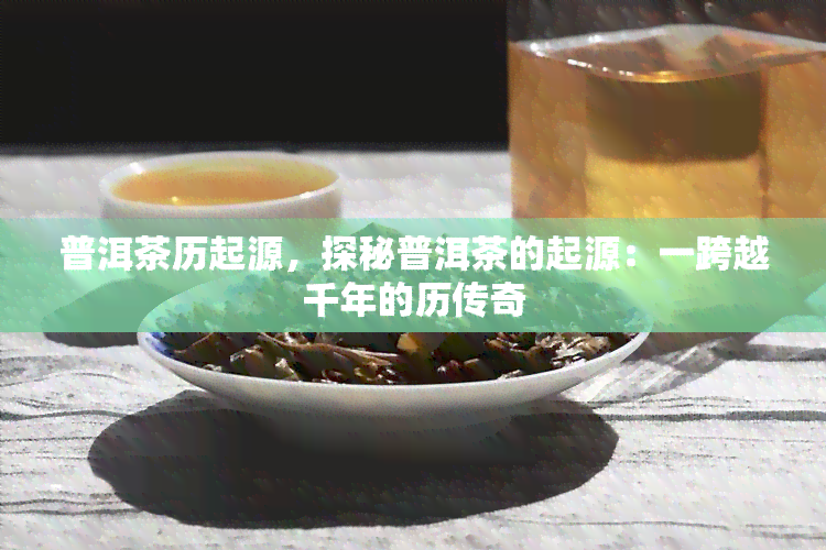 普洱茶历起源，探秘普洱茶的起源：一跨越千年的历传奇