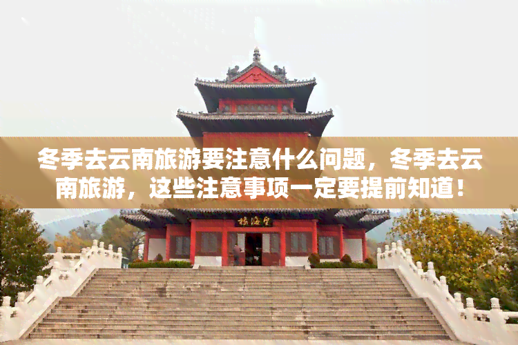 冬季去云南旅游要注意什么问题，冬季去云南旅游，这些注意事项一定要提前知道！