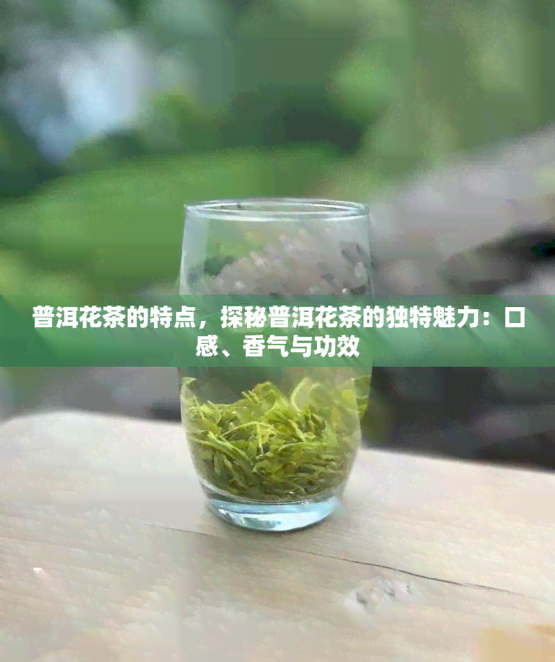 普洱花茶的特点，探秘普洱花茶的独特魅力：口感、香气与功效