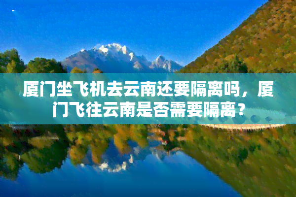 厦门坐飞机去云南还要隔离吗，厦门飞往云南是否需要隔离？