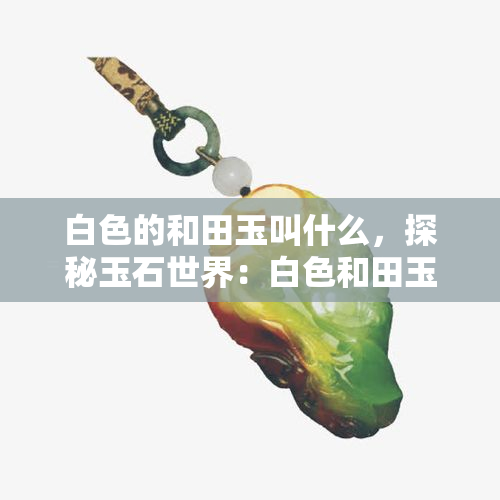 白色的和田玉叫什么，探秘玉石世界：白色和田玉的名称与特点