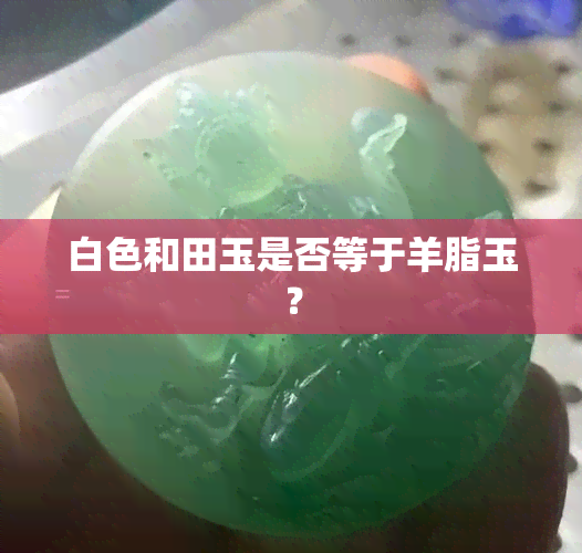 白色和田玉是否等于羊脂玉？