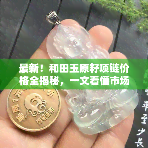 最新！和田玉原籽项链价格全揭秘，一文看懂市场行情