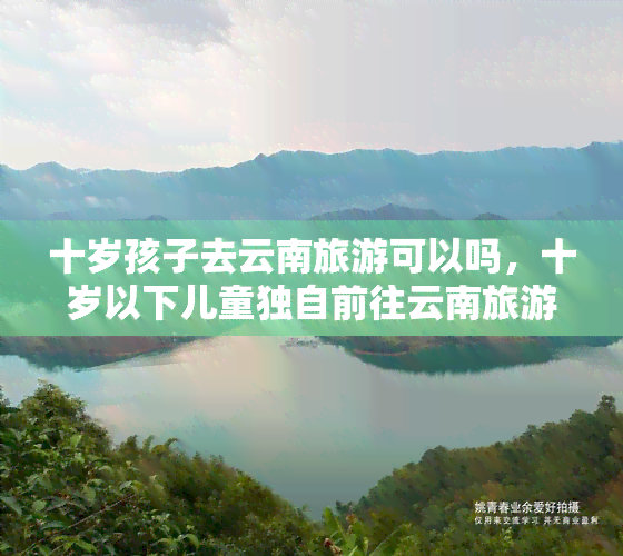 十岁孩子去云南旅游可以吗，十岁以下儿童独自前往云南旅游是否合适？