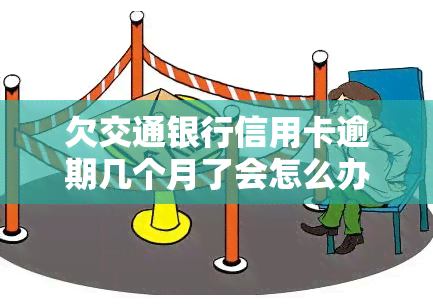 欠交通银行信用卡逾期几个月了会怎么办？解决方案与建议