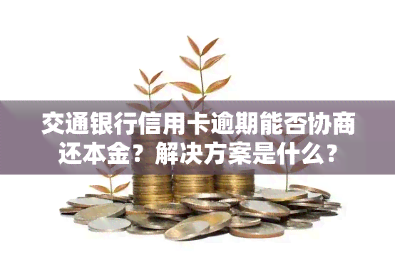 交通银行信用卡逾期能否协商还本金？解决方案是什么？