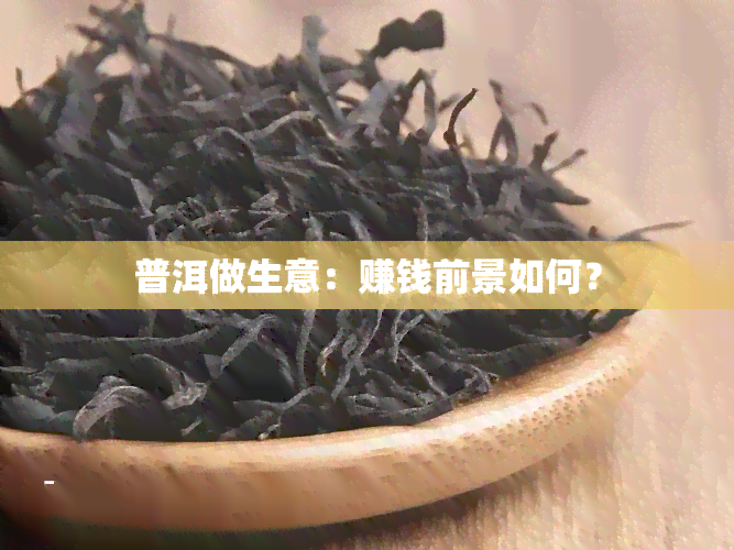 普洱做生意：赚钱前景如何？