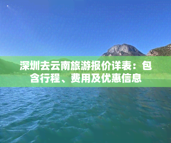 深圳去云南旅游报价详表：包含行程、费用及优惠信息