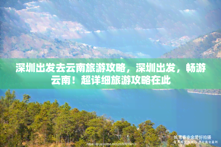 深圳出发去云南旅游攻略，深圳出发，畅游云南！超详细旅游攻略在此