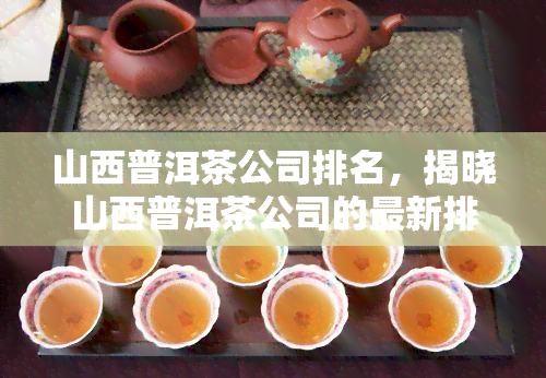 山西普洱茶公司排名，揭晓山西普洱茶公司的最新排名！