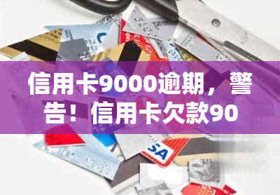 信用卡9000逾期，警告！信用卡欠款9000已逾期，立即采取行动避免进一步罚款和信用损害