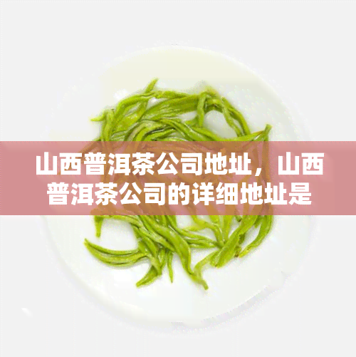 山西普洱茶公司地址，山西普洱茶公司的详细地址是什么？