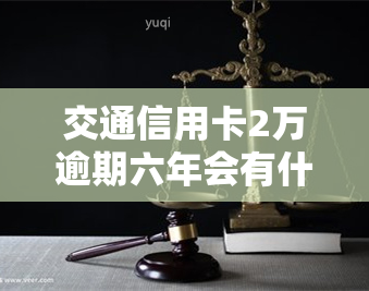 交通信用卡2万逾期六年会有什么后果？该如何处理？