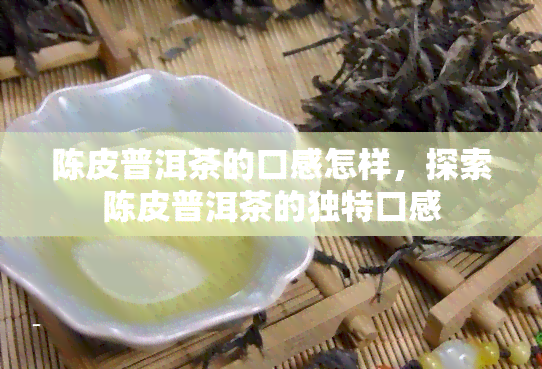 陈皮普洱茶的口感怎样，探索陈皮普洱茶的独特口感