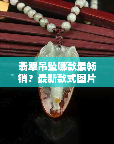 翡翠吊坠哪款最畅销？最新款式图片与视频大揭秘！