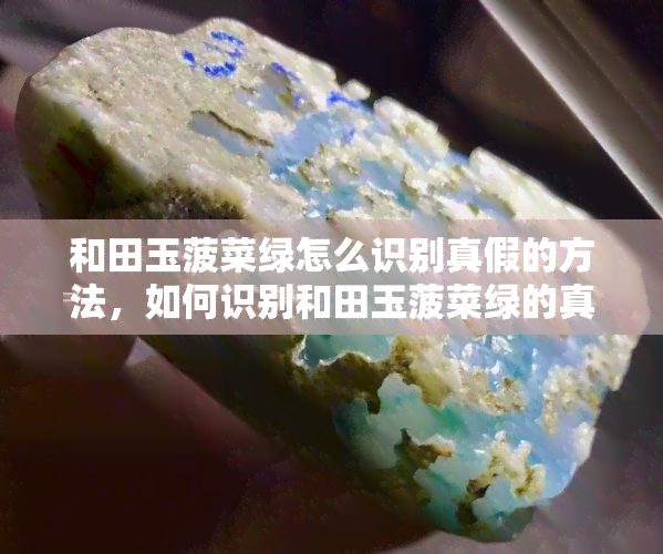 和田玉菠菜绿怎么识别真假的方法，如何识别和田玉菠菜绿的真伪？这里有你需要知道的方法！