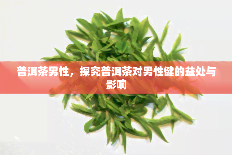 普洱茶男性，探究普洱茶对男性健的益处与影响