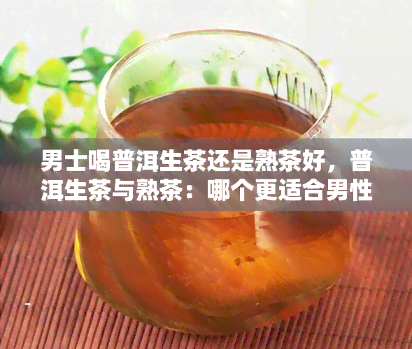 男士喝普洱生茶还是熟茶好，普洱生茶与熟茶：哪个更适合男性饮用？