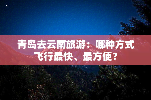 青岛去云南旅游：哪种方式飞行最快、最方便？