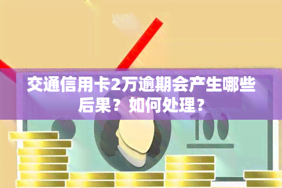 交通信用卡2万逾期会产生哪些后果？如何处理？