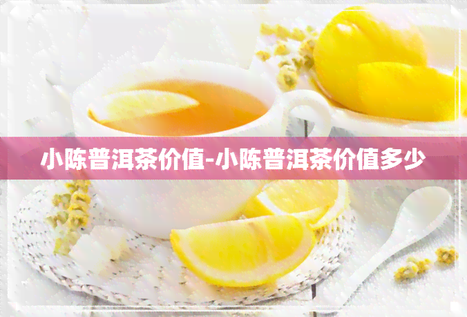 小陈普洱茶价值-小陈普洱茶价值多少