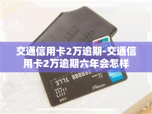 交通信用卡2万逾期-交通信用卡2万逾期六年会怎样